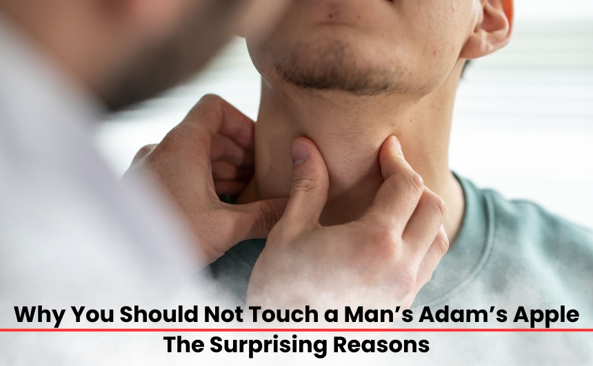 Why you should not touch a man’s Adam’s apple—from biological sensitivity to psychological reactions and social boundaries, you need to know.